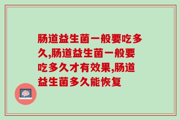 肠道益生菌一般要吃多久才见效?一文马上解惑 肠道益生菌一般要吃多久才见效?一文马上解惑