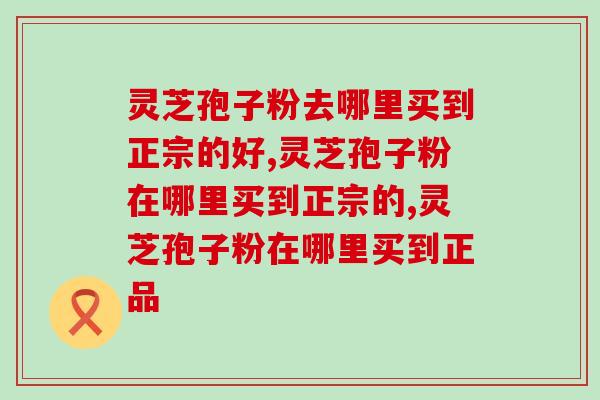 灵芝孢子粉去哪里买到正宗的好?你应该知道了吧! 灵芝孢子粉去哪里买到正宗的好?你应该知道了吧!