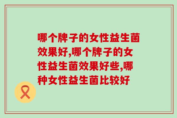 哪个牌子的女性益生菌效果好，重视女性健康吃它就对了