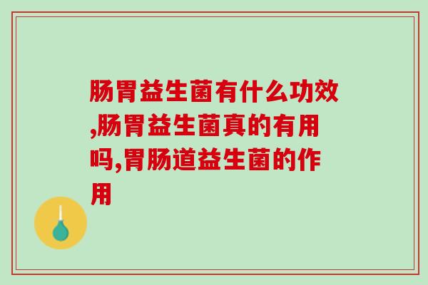 肠胃益生菌有什么功效？重视肠道健康一定要看这篇文章