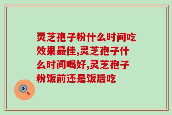 看过来！灵芝孢子粉什么时间吃效果最佳你都知道吗？