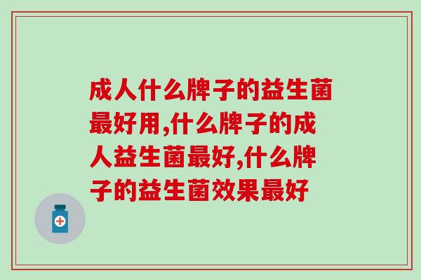 什么牌子的成人益生菌最好？这款绝不让你失望！