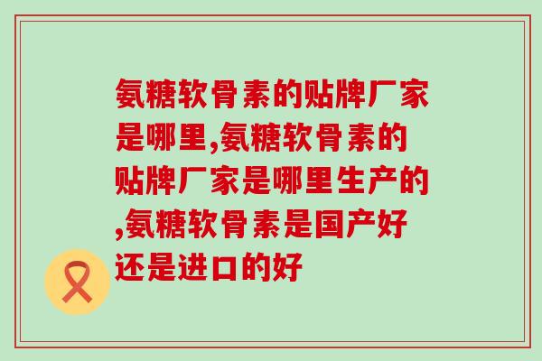 氨糖软骨素的贴牌厂家是哪里,一家有保障的制作工厂,值得您的信赖! 氨糖软骨素的贴牌厂家是哪里,一家有保障的制作工厂,值得您的信赖!