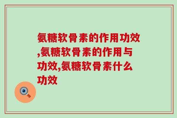 氨糖软骨素的作用功效，这些你了解多少呢？