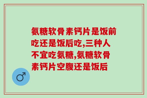 氨糖软骨素钙片是饭前吃还是饭后吃？你都吃对了吗？