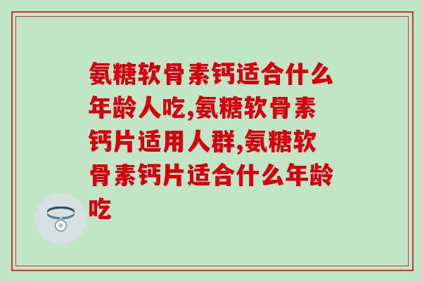 氨糖软骨素钙适合什么年龄人吃？不知道的进来看！