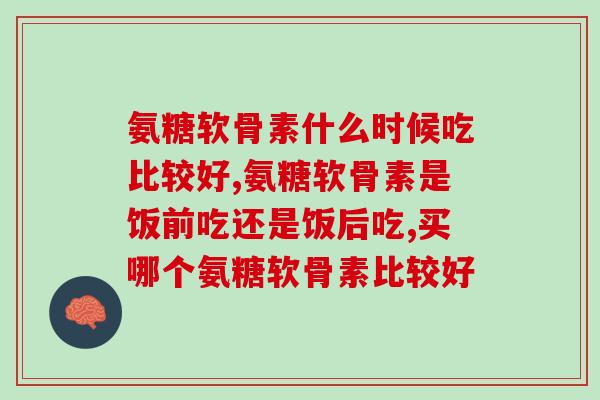 氨糖软骨素什么时候吃比较好，你吃对了吗。