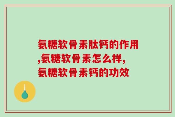 氨糖软骨素肽钙的作用！不看真的是不知道！