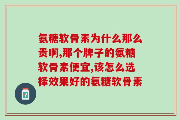 氨糖软骨素为什么那么贵啊，买的时候除了看价格，主要看效果。