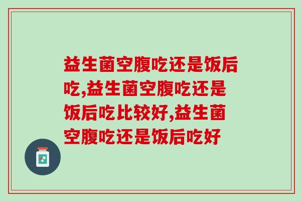 益生菌空腹吃还是饭后吃？千万别搞错！