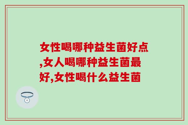 女性喝哪种益生菌好点？你都喝过哪些的告诉我！