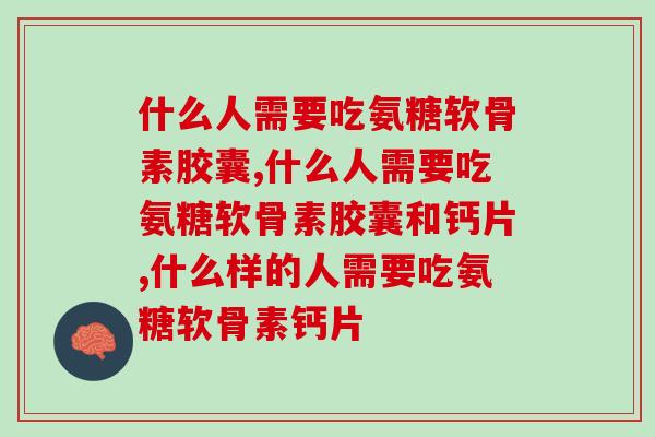 什么人需要吃氨糖软骨素胶囊,主要看状况,来决定喔! 什么人需要吃氨糖软骨素胶囊,主要看状况,来决定喔!