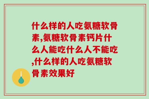 什么样的人吃氨糖软骨素，这些人群注意了！