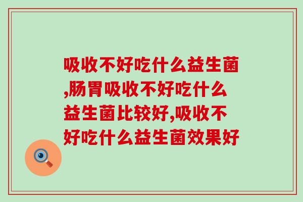 吸收不好吃什么益生菌，你遇到过这类问题吗？
