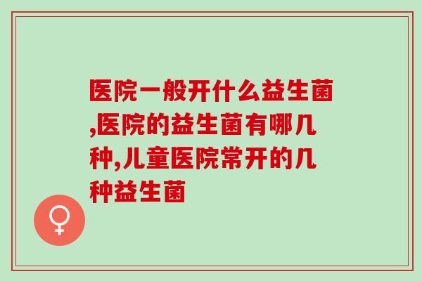 医院一般开什么益生菌？你都了解哪些？