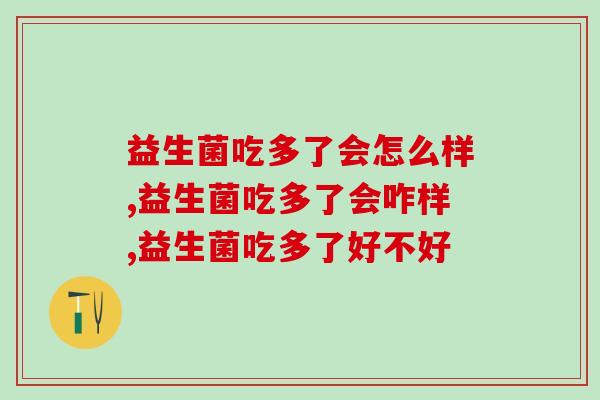 益生菌吃多了会怎么样?吃坏了很可怕哦要注意哦! 益生菌吃多了会怎么样?吃坏了很可怕哦要注意哦!