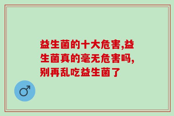 益生菌的十大危害,千万不可盲目使用。 益生菌的十大危害,千万不可盲目使用。