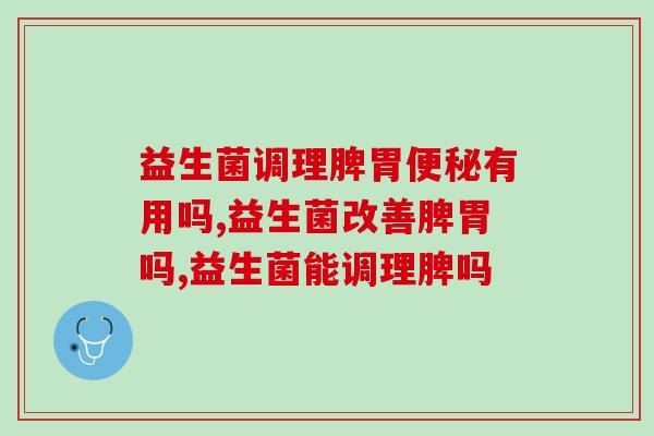 益生菌调理脾胃有用吗?脾胃对我们很重要,一定要养护好! 益生菌调理脾胃有用吗?脾胃对我们很重要,一定要养护好!