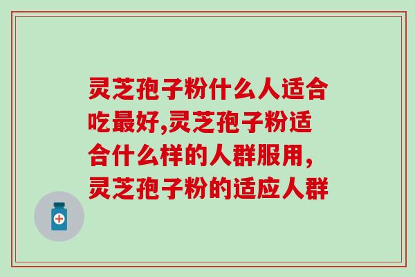 灵芝孢子粉什么人适合吃最好，快看看你能吃吗？