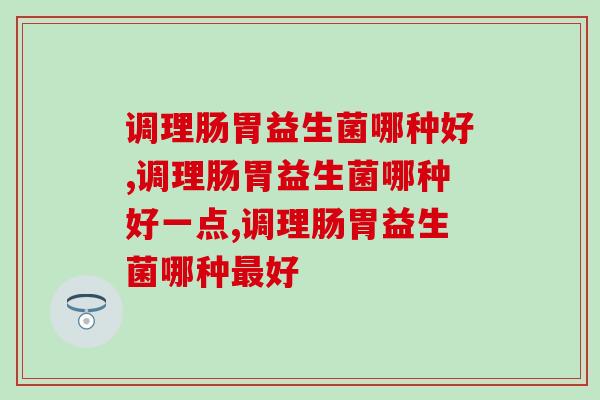 调理肠胃益生菌哪种好，你知道怎么选择吗？