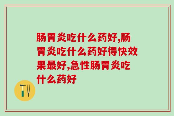 肠胃炎吃什么药好，根源解决问题才是最好的