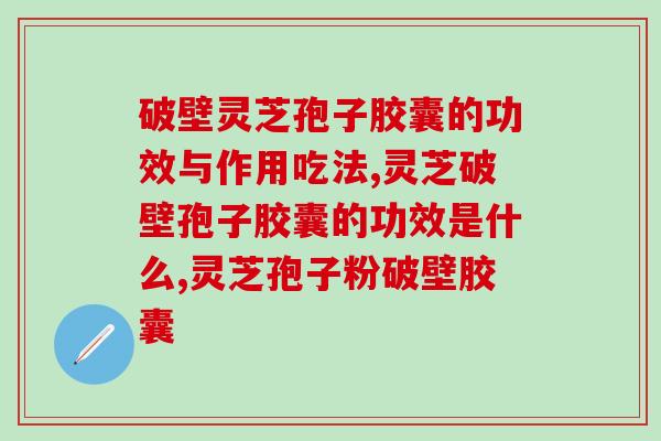 破壁灵芝孢子胶囊的功效与作用吃法，想养生的赶快收藏