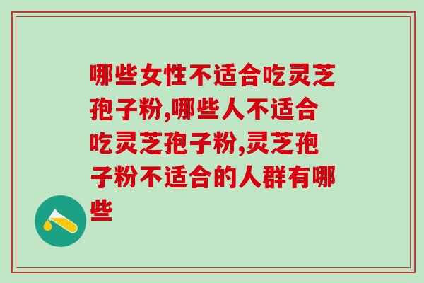 哪些女性不适合吃灵芝孢子粉？这两类女性千万不要碰！
