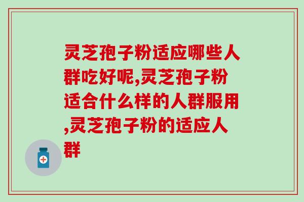 最全！灵芝孢子粉适应哪些人群吃好呢