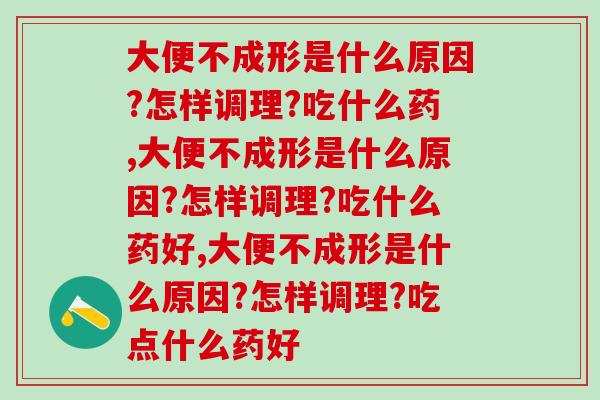 大便不成形是什么原因?怎样调理?吃什么药,你必须知道 大便不成形是什么原因?怎样调理?吃什么药,你必须知道