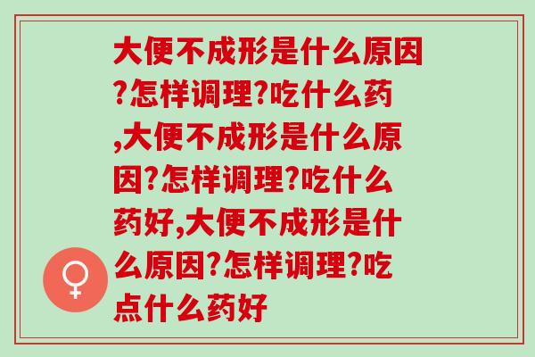 大便不成形是什么原因?怎样调理?吃什么药，你必须知道