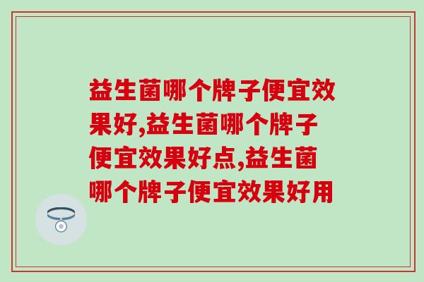 益生菌哪个牌子便宜效果好？要如何挑选好的牌子？