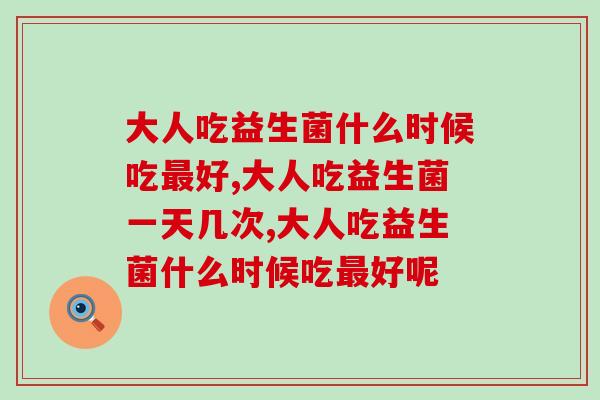 大人吃益生菌什么时候吃好?这个时间才是黄金时段 大人吃益生菌什么时候吃好?这个时间才是黄金时段
