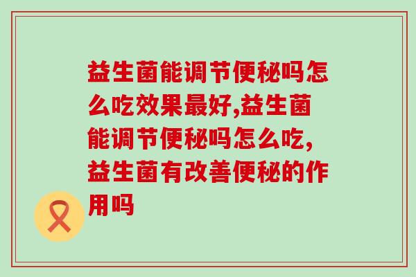 益生菌能调节吗怎么吃?别乱吃了! 益生菌能调节吗怎么吃?别乱吃了!