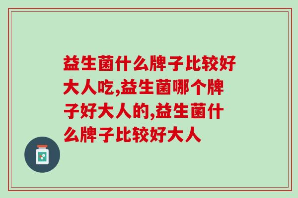 益生菌什么牌子比较好大人?它是成年人的好选择! 益生菌什么牌子比较好大人?它是成年人的好选择!