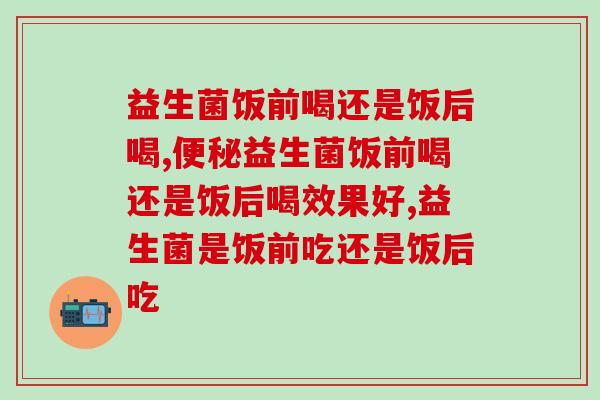 益生菌饭前喝还是饭后喝？火速收藏这份养生攻略