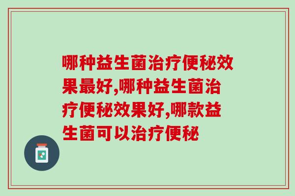 哪种益生菌治疗便秘效果好？快把它带回家！
