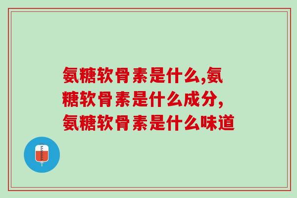 氨糖软骨素是什么？不知道的看过来！