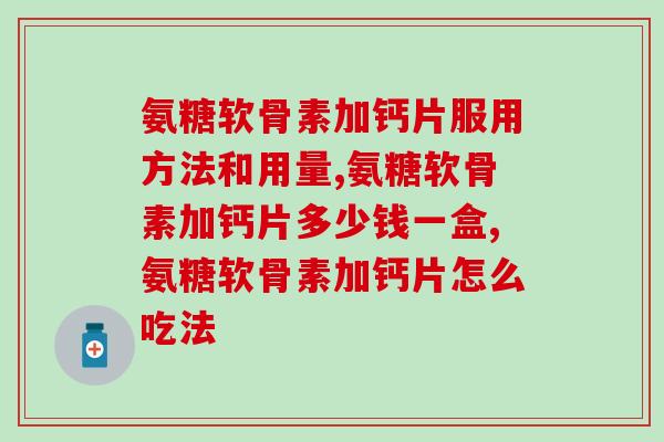 氨糖软骨素加钙片服用方法和用量，不知道的注意了！