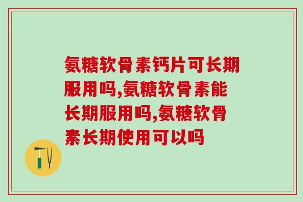 氨糖软骨素钙片可长期服用吗？不知道的看过来了！