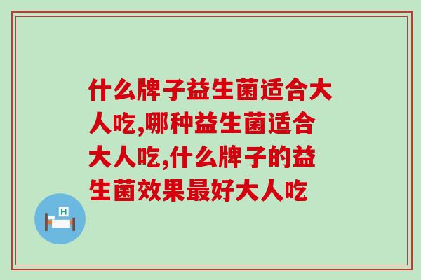 什么牌子益生菌适合大人吃？改善肠道问题这款产品更适合国人