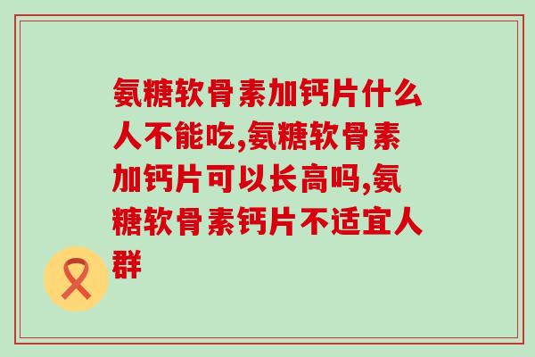 氨糖软骨素加钙片什么人不能吃，这几类千万不能碰！