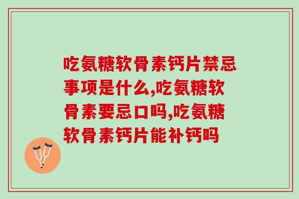吃氨糖软骨素钙片禁忌事项是什么？不知道的一定要重视！