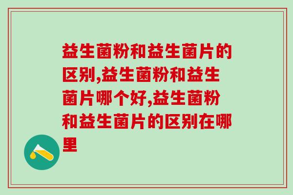 益生菌粉和益生菌片的区别？看过之后帮你选出合适的益生菌产品