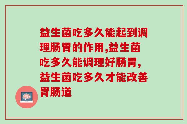 益生菌吃多久能起到调理肠胃的作用呢? 益生菌吃多久能起到调理肠胃的作用呢?