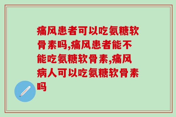 患者可以吃氨糖软骨素吗?问这个你可就落后了 患者可以吃氨糖软骨素吗?问这个你可就落后了