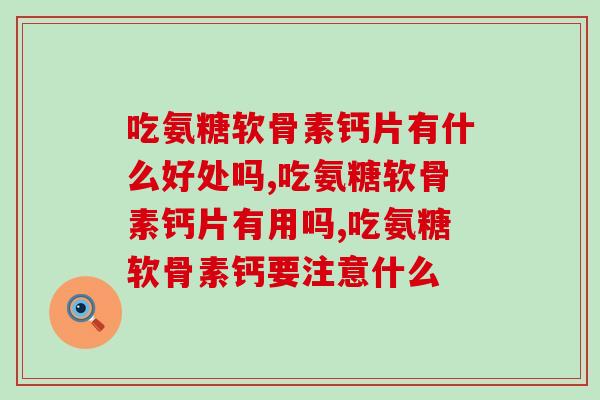 吃氨糖软骨素钙片有什么好处吗？绝对不是忽悠你