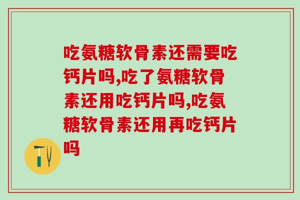 吃氨糖软骨素还需要吃钙片吗？听听专家怎么说