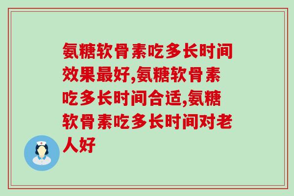 氨糖软骨素吃多长时间有效果，一般人容易忽视的这些问题！