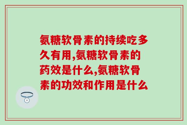 氨糖软骨素的药效持续多久失效，需要长期服用吗？