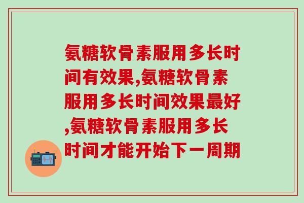 氨糖软骨素服用多长时间为好呢,不用担心这件事发生! 氨糖软骨素服用多长时间为好呢,不用担心这件事发生!